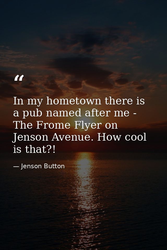 In my hometown there is a pub named after me - The Frome Flyer on Jenson Avenue. How cool is that?! — Jenson Button