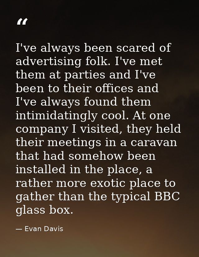 I've always been scared of advertising folk. I've met them at parties and I've been to their offices and I've always fou — Evan Davis