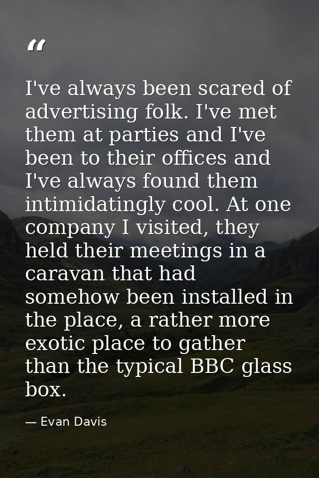 I've always been scared of advertising folk. I've met them at parties and I've been to their offices and I've always fou — Evan Davis
