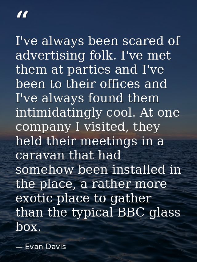 I've always been scared of advertising folk. I've met them at parties and I've been to their offices and I've always fou — Evan Davis