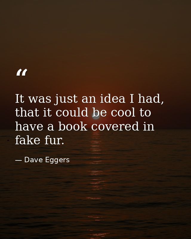 It was just an idea I had, that it could be cool to have a book covered in fake fur. — Dave Eggers