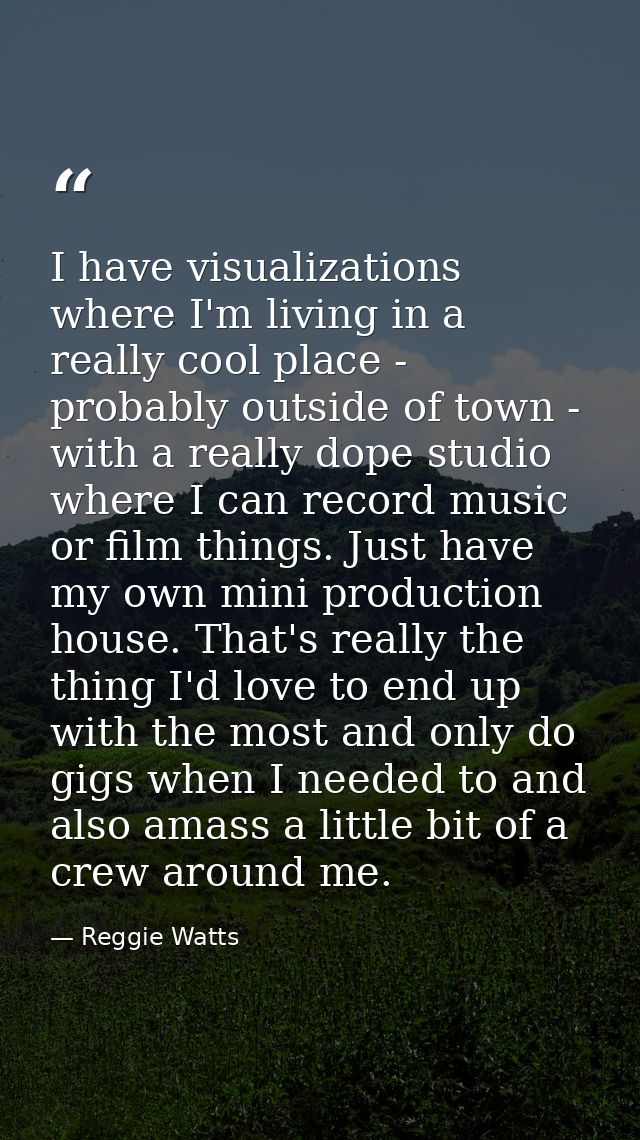 I have visualizations where I'm living in a really cool place - probably outside of town - with a really dope studio whe — Reggie Watts