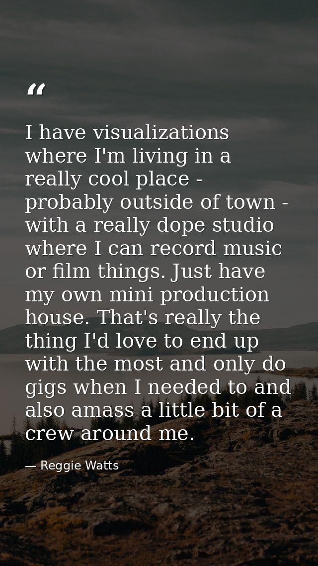 I have visualizations where I'm living in a really cool place - probably outside of town - with a really dope studio whe — Reggie Watts