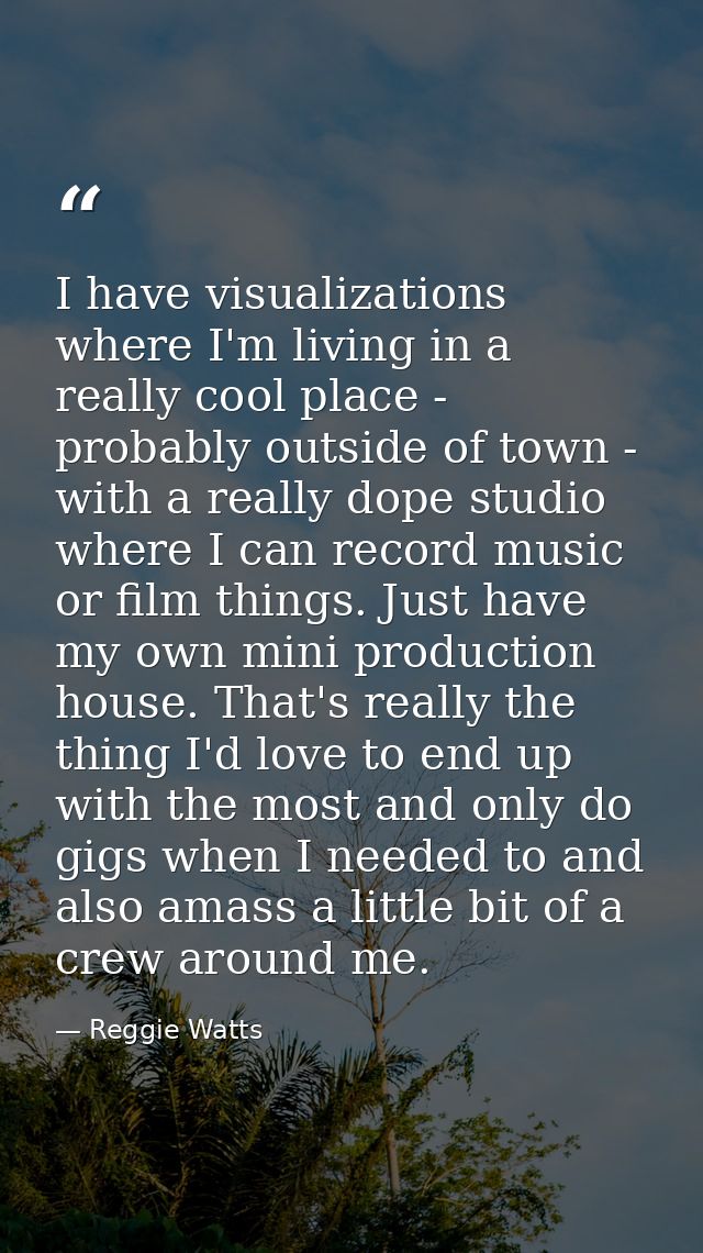 I have visualizations where I'm living in a really cool place - probably outside of town - with a really dope studio whe — Reggie Watts