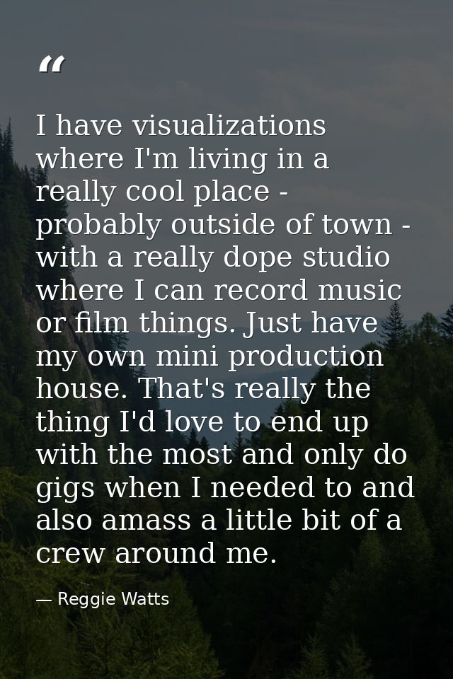 I have visualizations where I'm living in a really cool place - probably outside of town - with a really dope studio whe — Reggie Watts