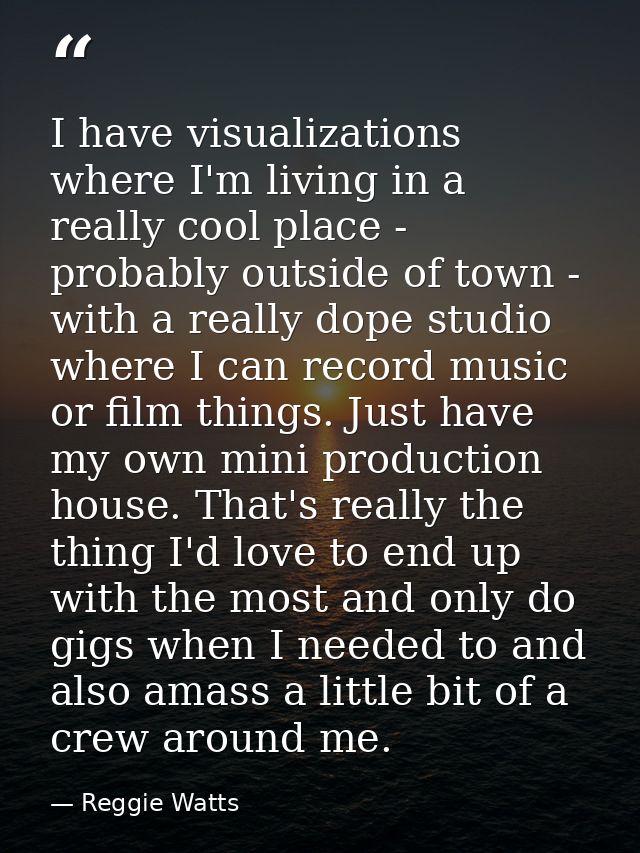 I have visualizations where I'm living in a really cool place - probably outside of town - with a really dope studio whe — Reggie Watts