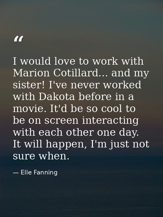 I would love to work with Marion Cotillard... and my sister! I've never worked with Dakota before in a movie. It'd be so — Elle Fanning