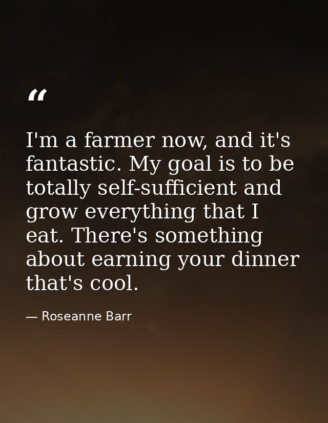 I'm a farmer now, and it's fantastic. My goal is to be totally self-sufficient and grow everything that I eat. There's s — Roseanne Barr