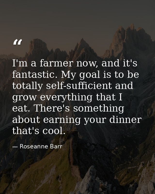 I'm a farmer now, and it's fantastic. My goal is to be totally self-sufficient and grow everything that I eat. There's s — Roseanne Barr