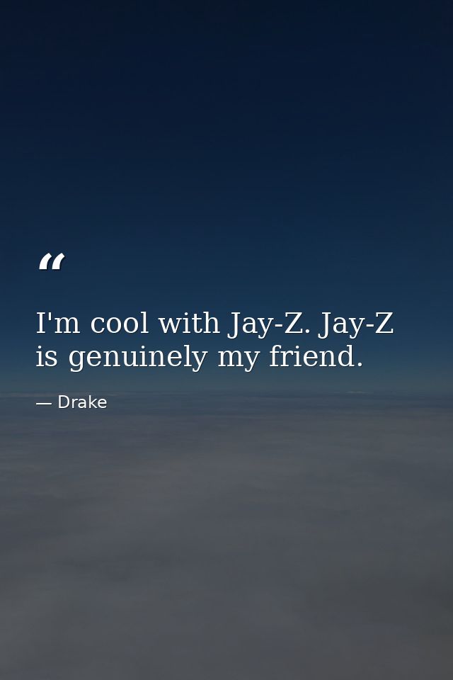 I'm cool with Jay-Z. Jay-Z is genuinely my friend. — Drake
