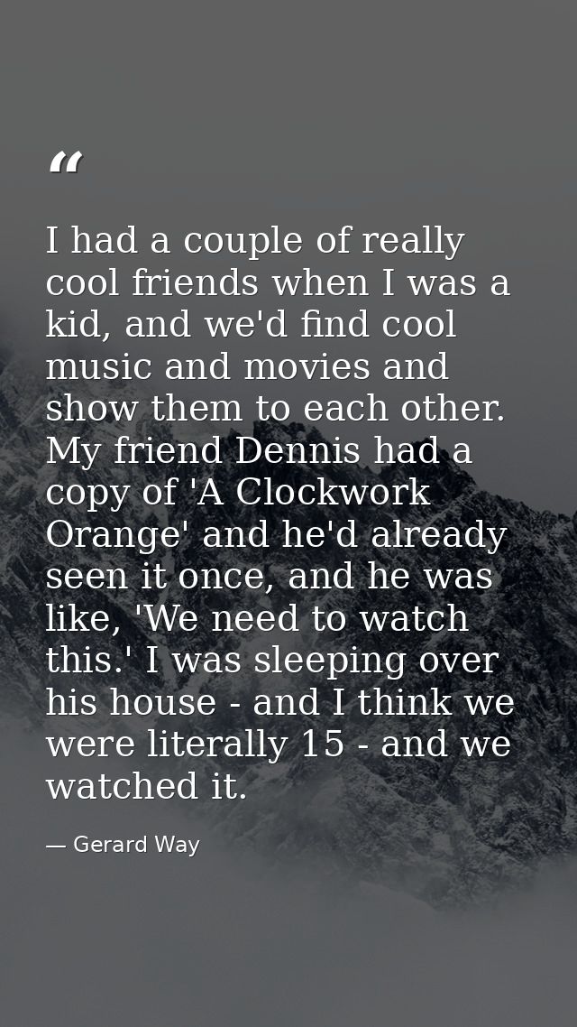 I had a couple of really cool friends when I was a kid, and we'd find cool music and movies and show them to each other. — Gerard Way