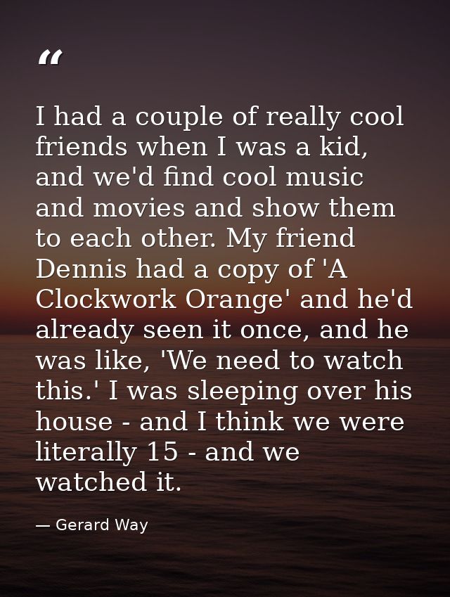 I had a couple of really cool friends when I was a kid, and we'd find cool music and movies and show them to each other. — Gerard Way
