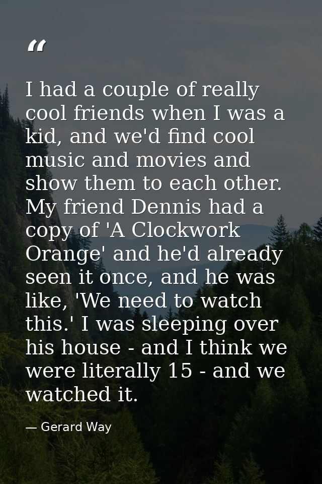 I had a couple of really cool friends when I was a kid, and we'd find cool music and movies and show them to each other. — Gerard Way