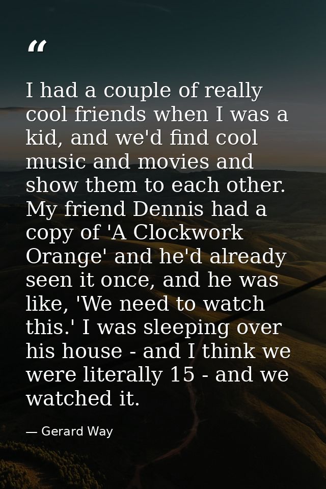 I had a couple of really cool friends when I was a kid, and we'd find cool music and movies and show them to each other. — Gerard Way