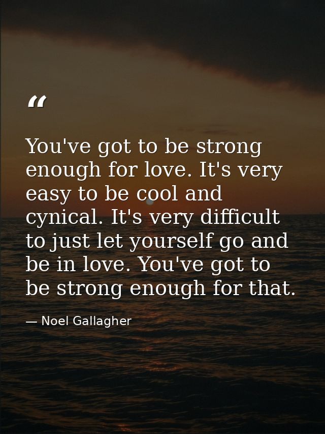 You've got to be strong enough for love. It's very easy to be cool and cynical. It's very difficult to just let yourself — Noel Gallagher