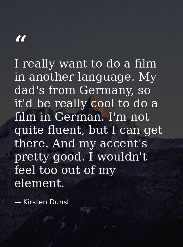 I really want to do a film in another language. My dad's from Germany, so it'd be really cool to do a film in German. I' — Kirsten Dunst