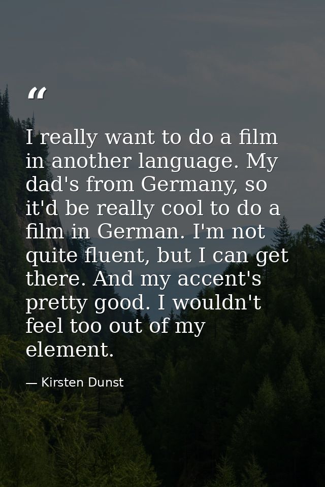 I really want to do a film in another language. My dad's from Germany, so it'd be really cool to do a film in German. I' — Kirsten Dunst