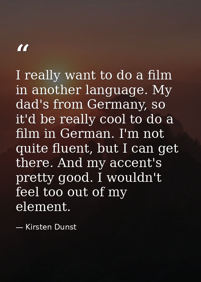 I really want to do a film in another language. My dad's from Germany, so it'd be really cool to do a film in German. I' — Kirsten Dunst