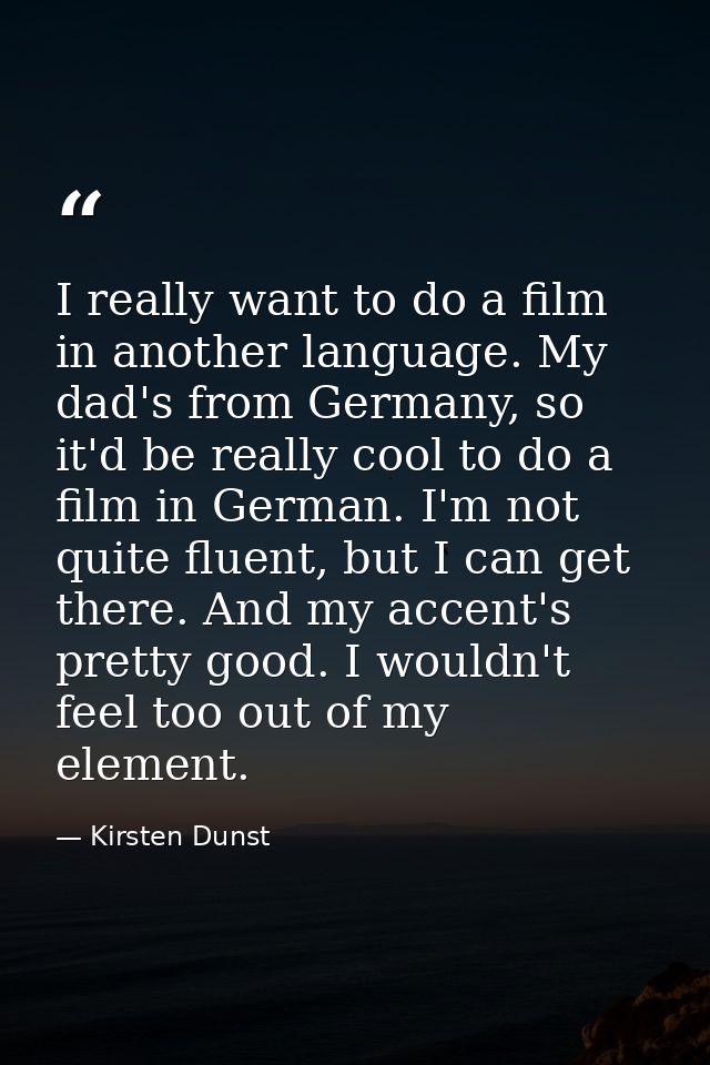 I really want to do a film in another language. My dad's from Germany, so it'd be really cool to do a film in German. I' — Kirsten Dunst