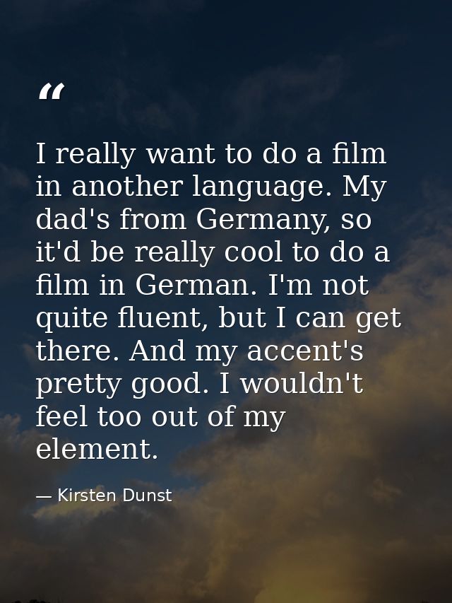I really want to do a film in another language. My dad's from Germany, so it'd be really cool to do a film in German. I' — Kirsten Dunst