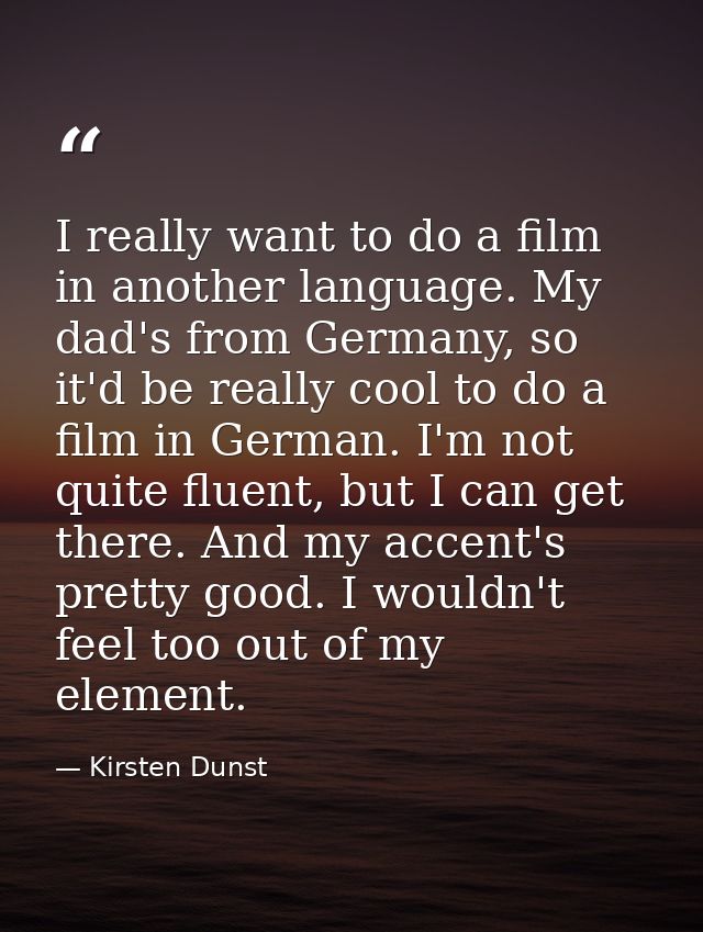 I really want to do a film in another language. My dad's from Germany, so it'd be really cool to do a film in German. I' — Kirsten Dunst