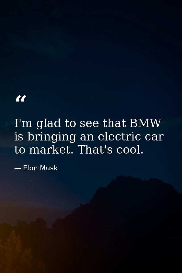 I'm glad to see that BMW is bringing an electric car to market. That's cool. — Elon Musk