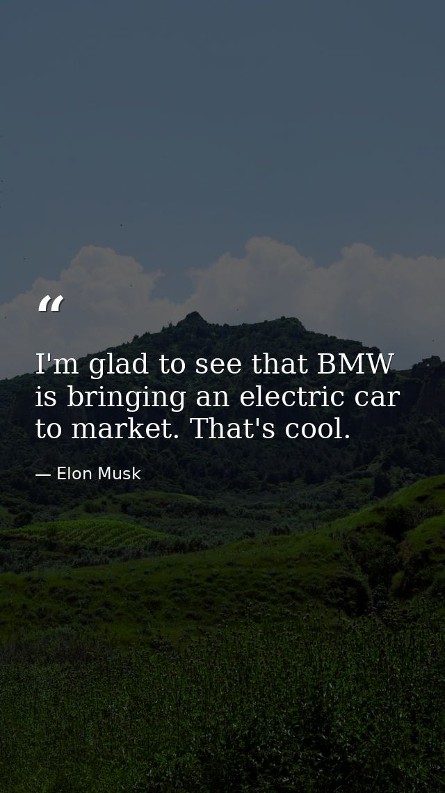 I'm glad to see that BMW is bringing an electric car to market. That's cool. — Elon Musk