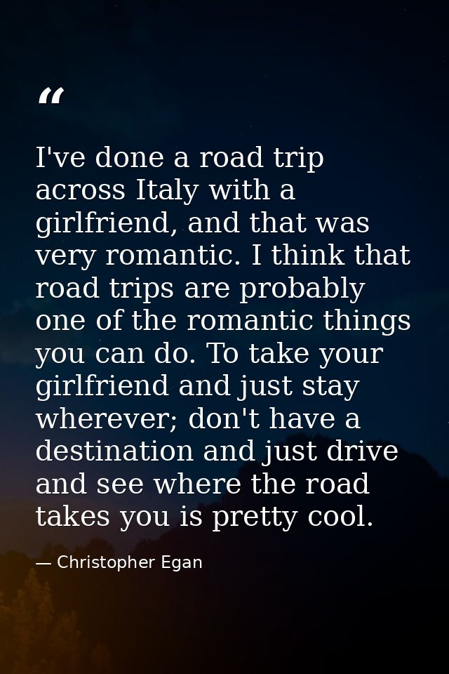 I've done a road trip across Italy with a girlfriend, and that was very romantic. I think that road trips are probably o — Christopher Egan