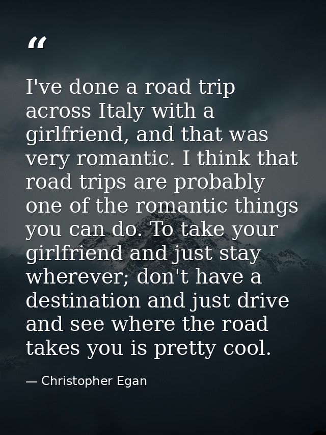 I've done a road trip across Italy with a girlfriend, and that was very romantic. I think that road trips are probably o — Christopher Egan