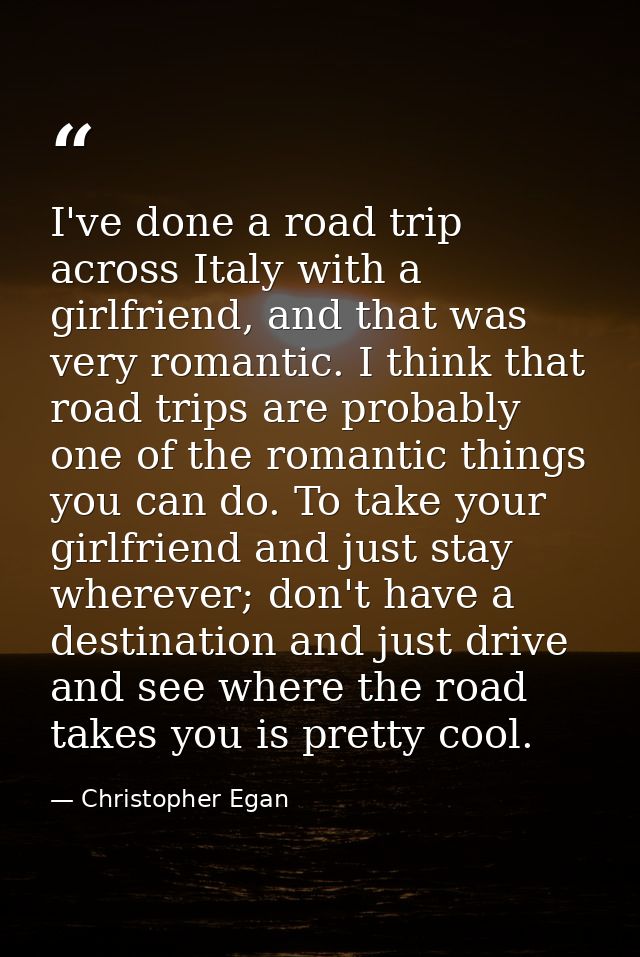 I've done a road trip across Italy with a girlfriend, and that was very romantic. I think that road trips are probably o — Christopher Egan