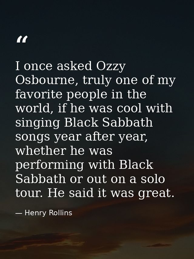 I once asked Ozzy Osbourne, truly one of my favorite people in the world, if he was cool with singing Black Sabbath song — Henry Rollins