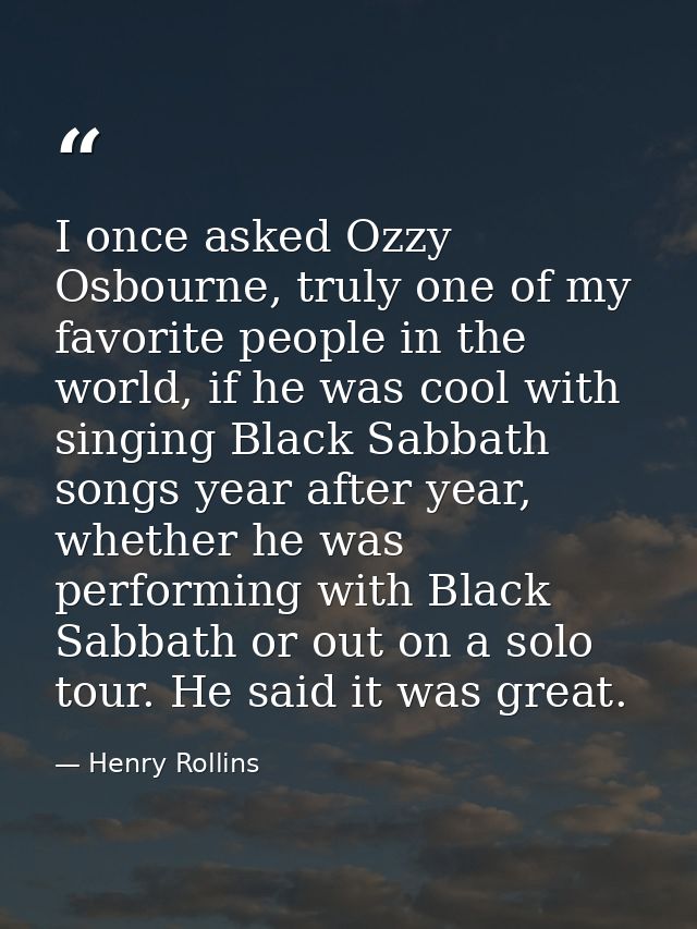 I once asked Ozzy Osbourne, truly one of my favorite people in the world, if he was cool with singing Black Sabbath song — Henry Rollins