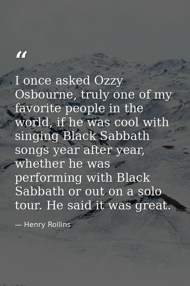 I once asked Ozzy Osbourne, truly one of my favorite people in the world, if he was cool with singing Black Sabbath song — Henry Rollins