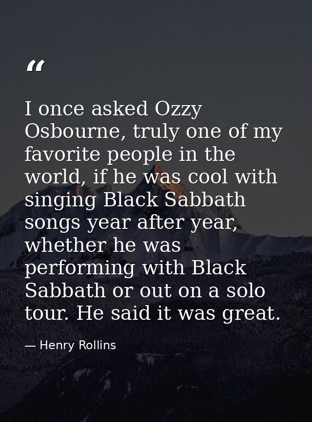 I once asked Ozzy Osbourne, truly one of my favorite people in the world, if he was cool with singing Black Sabbath song — Henry Rollins