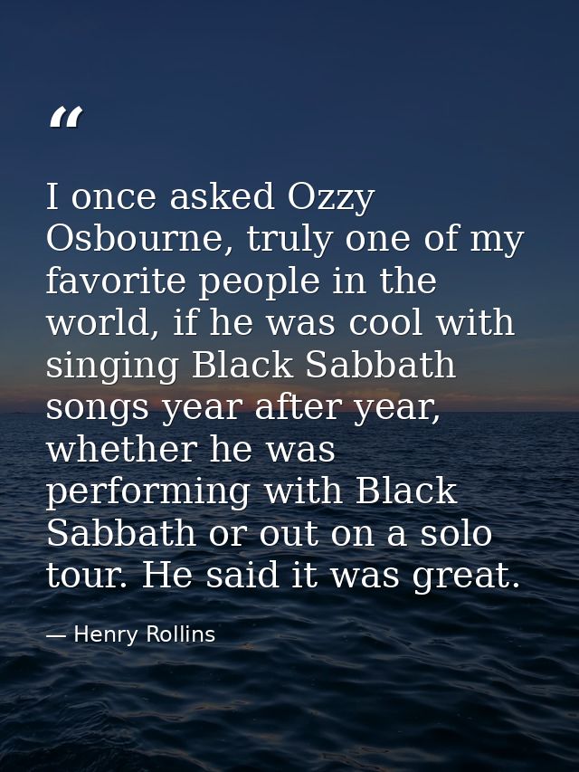 I once asked Ozzy Osbourne, truly one of my favorite people in the world, if he was cool with singing Black Sabbath song — Henry Rollins