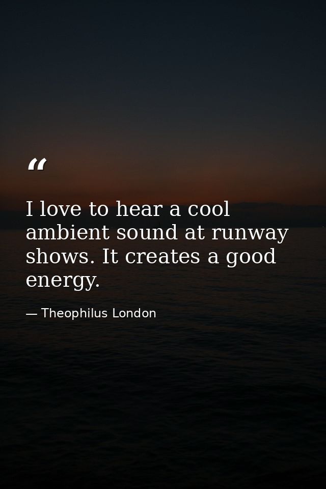 I love to hear a cool ambient sound at runway shows. It creates a good energy. — Theophilus London