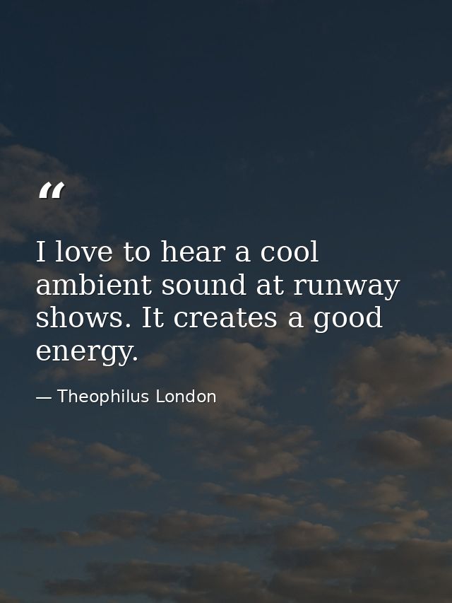 I love to hear a cool ambient sound at runway shows. It creates a good energy. — Theophilus London