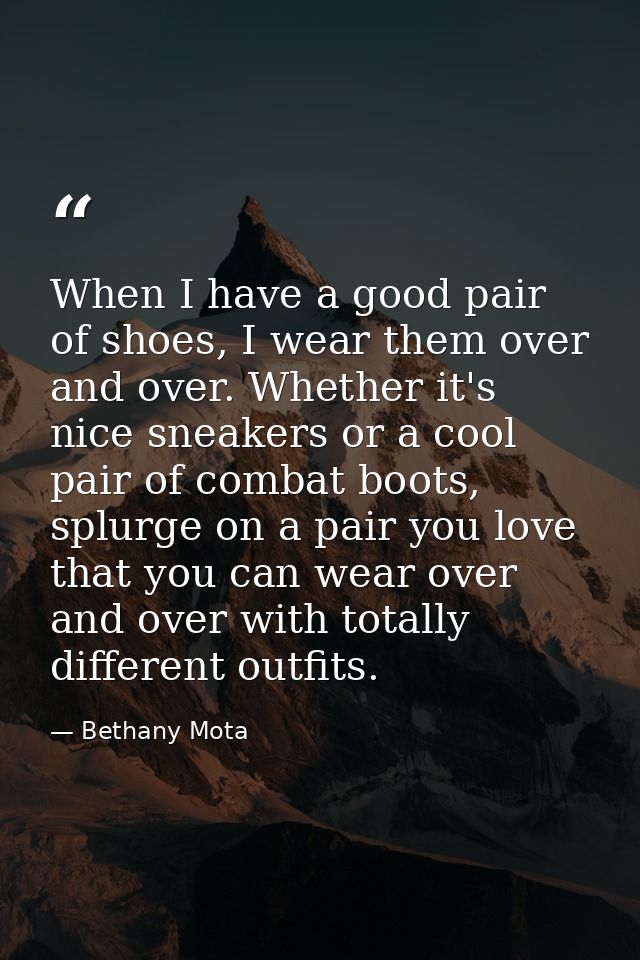 When I have a good pair of shoes, I wear them over and over. Whether it's nice sneakers or a cool pair of combat boots,  — Bethany Mota