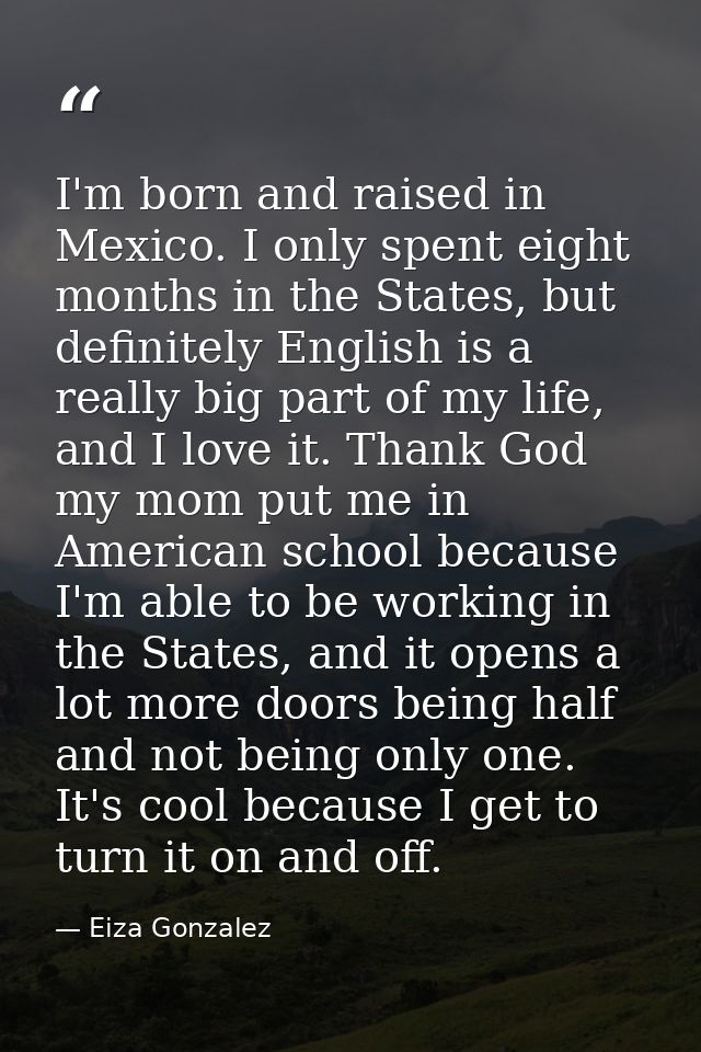 I'm born and raised in Mexico. I only spent eight months in the States, but definitely English is a really big part of m — Eiza Gonzalez