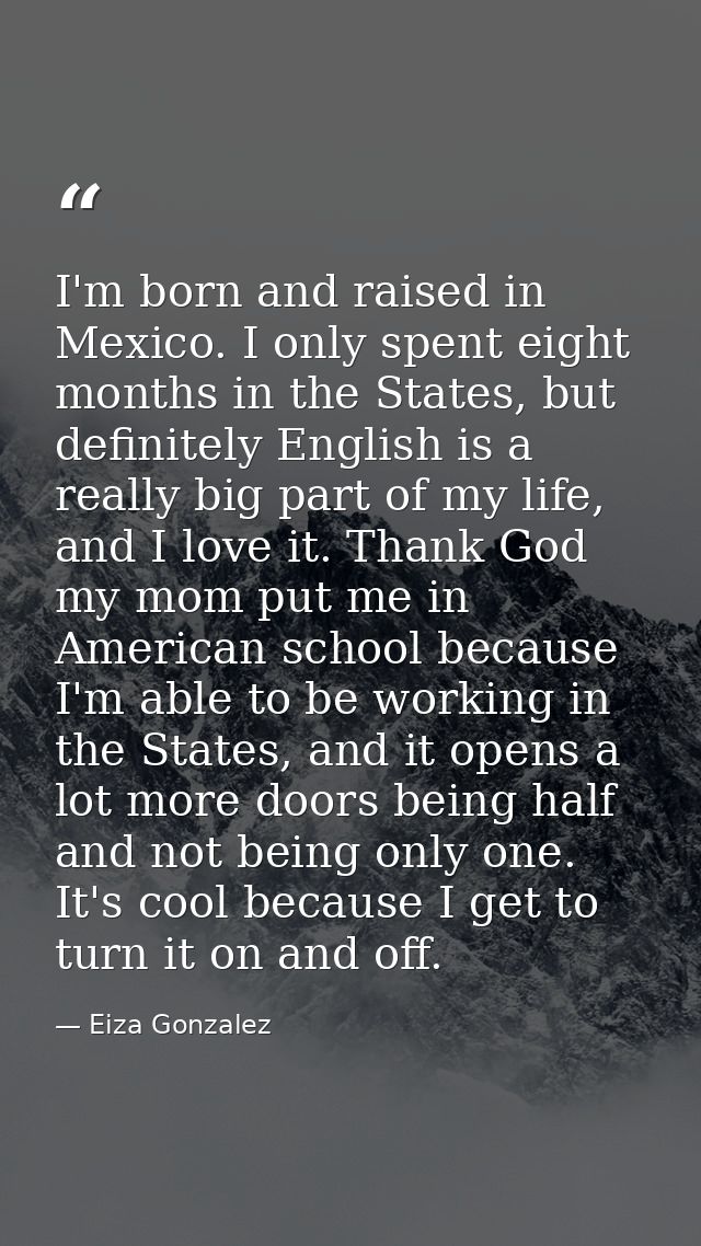I'm born and raised in Mexico. I only spent eight months in the States, but definitely English is a really big part of m — Eiza Gonzalez