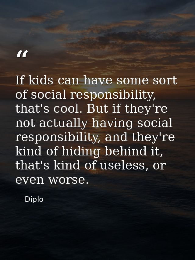 If kids can have some sort of social responsibility, that's cool. But if they're not actually having social responsibili — Diplo