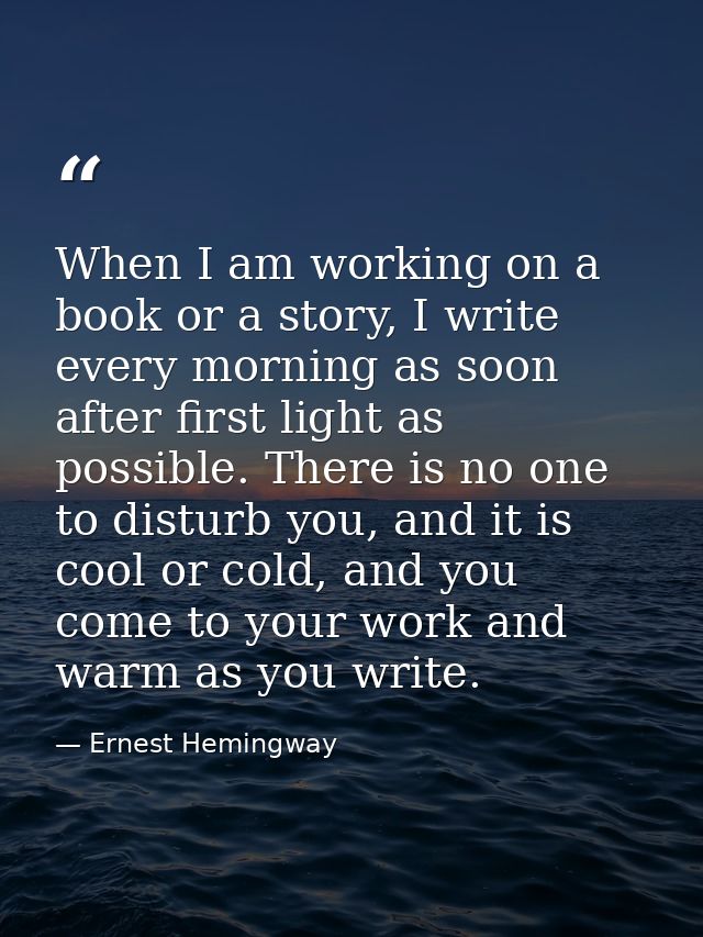 When I am working on a book or a story, I write every morning as soon after first light as possible. There is no one to  — Ernest Hemingway