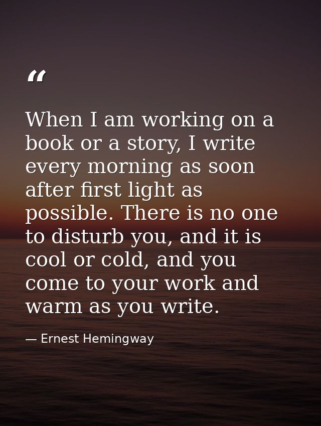 When I am working on a book or a story, I write every morning as soon after first light as possible. There is no one to  — Ernest Hemingway