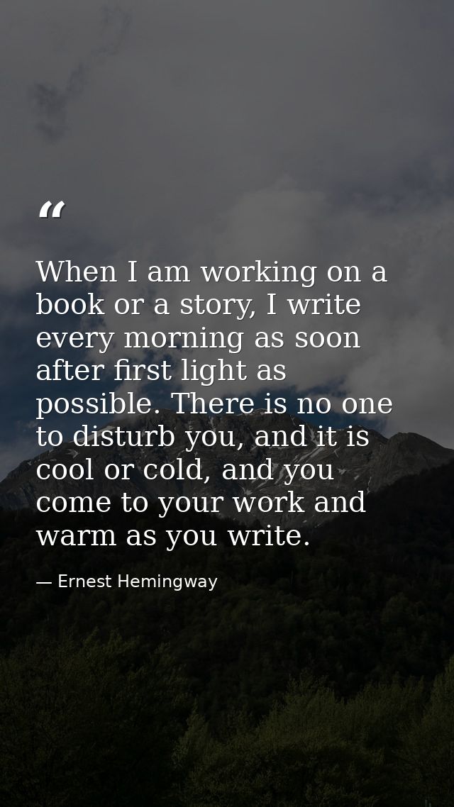 When I am working on a book or a story, I write every morning as soon after first light as possible. There is no one to  — Ernest Hemingway