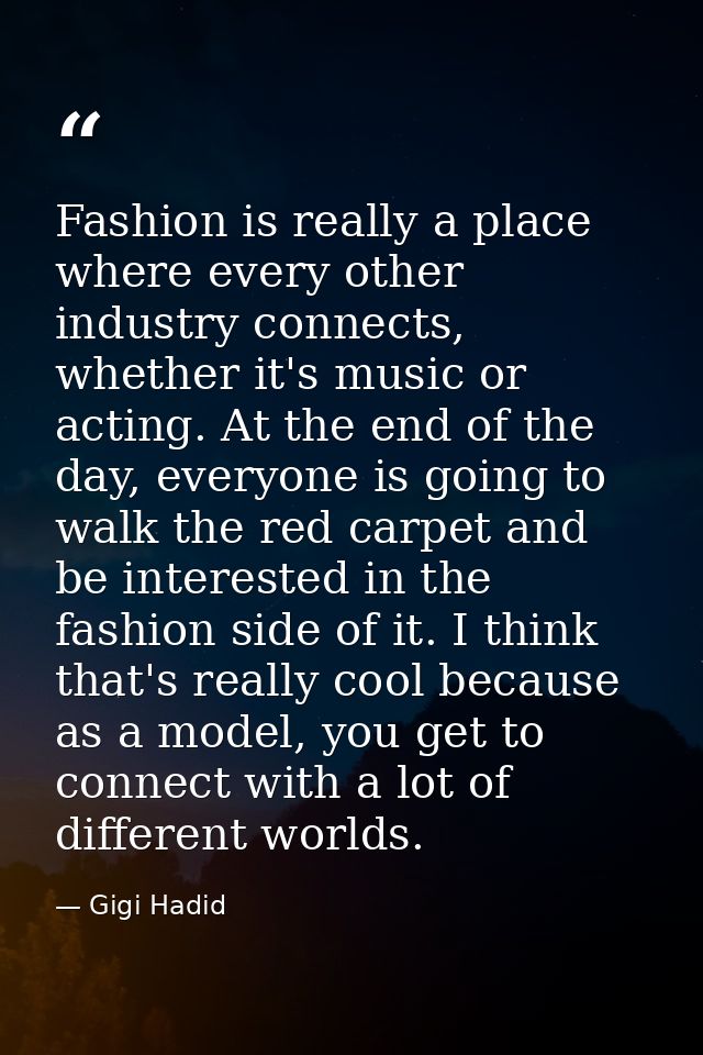 Fashion is really a place where every other industry connects, whether it's music or acting. At the end of the day, ever — Gigi Hadid