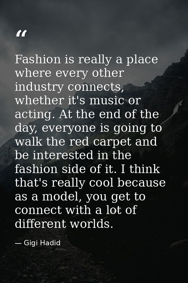 Fashion is really a place where every other industry connects, whether it's music or acting. At the end of the day, ever — Gigi Hadid