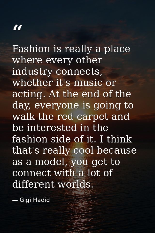 Fashion is really a place where every other industry connects, whether it's music or acting. At the end of the day, ever — Gigi Hadid