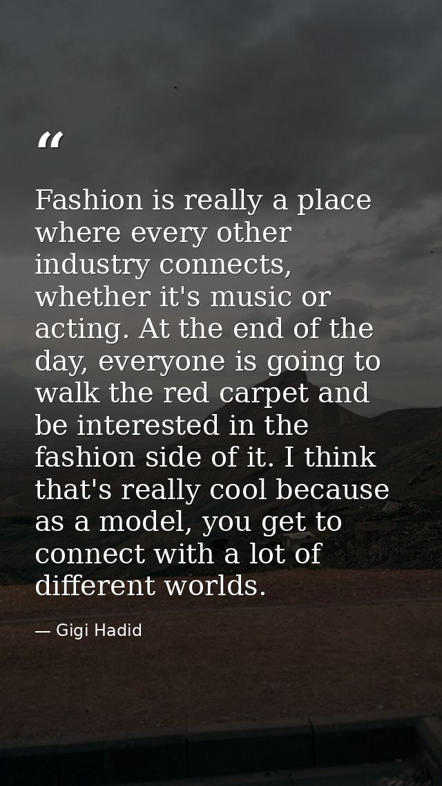 Fashion is really a place where every other industry connects, whether it's music or acting. At the end of the day, ever — Gigi Hadid