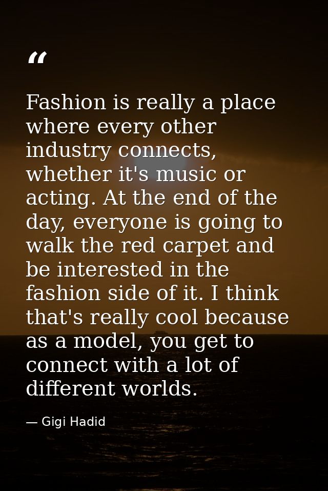 Fashion is really a place where every other industry connects, whether it's music or acting. At the end of the day, ever — Gigi Hadid
