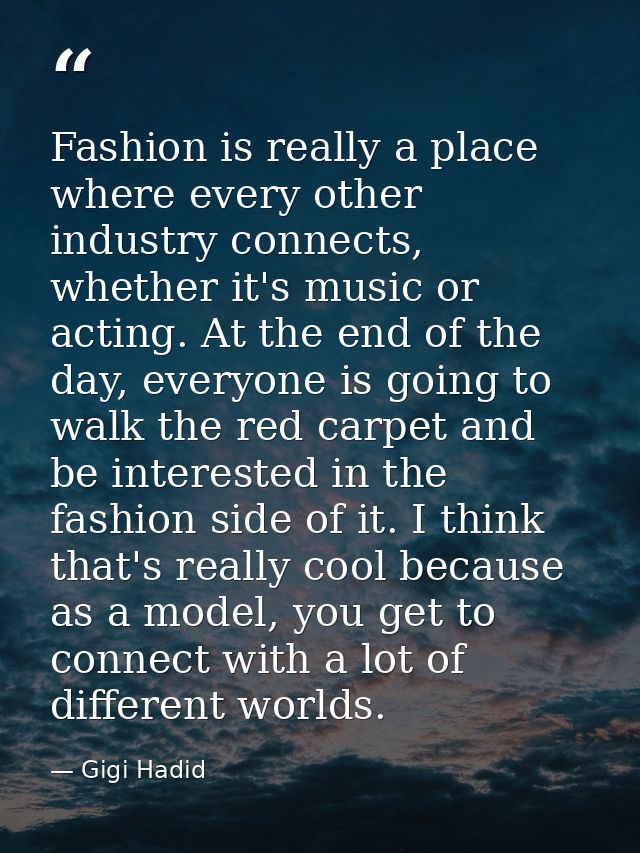 Fashion is really a place where every other industry connects, whether it's music or acting. At the end of the day, ever — Gigi Hadid